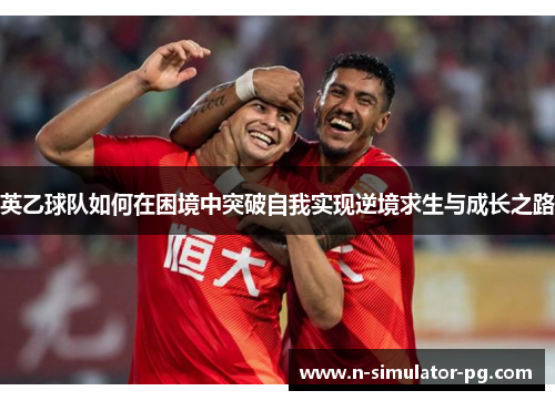 英乙球队如何在困境中突破自我实现逆境求生与成长之路 英乙球队如何在困境中突破自我实现逆境求生与成长之路