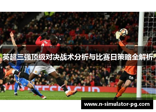 英超三强顶级对决战术分析与比赛日策略全解析