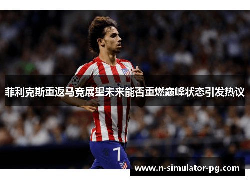 菲利克斯重返马竞展望未来能否重燃巅峰状态引发热议