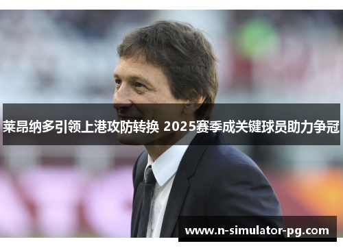 莱昂纳多引领上港攻防转换 2025赛季成关键球员助力争冠