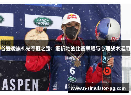 谷爱凌崇礼站夺冠之路：细析她的比赛策略与心理战术运用