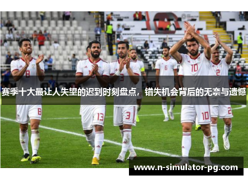 赛季十大最让人失望的迟到时刻盘点，错失机会背后的无奈与遗憾