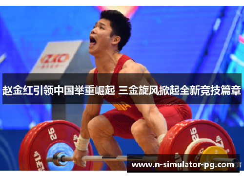 赵金红引领中国举重崛起 三金旋风掀起全新竞技篇章