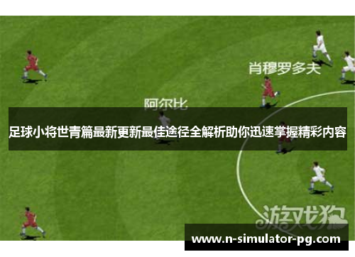 足球小将世青篇最新更新最佳途径全解析助你迅速掌握精彩内容