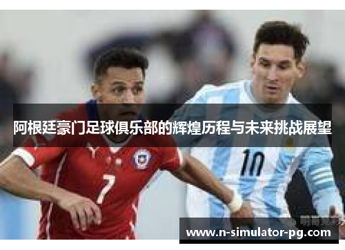 阿根廷豪门足球俱乐部的辉煌历程与未来挑战展望