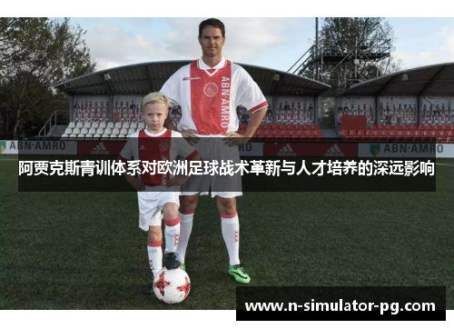 阿贾克斯青训体系对欧洲足球战术革新与人才培养的深远影响