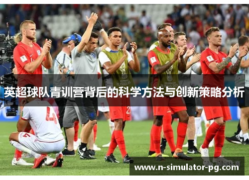 英超球队青训营背后的科学方法与创新策略分析
