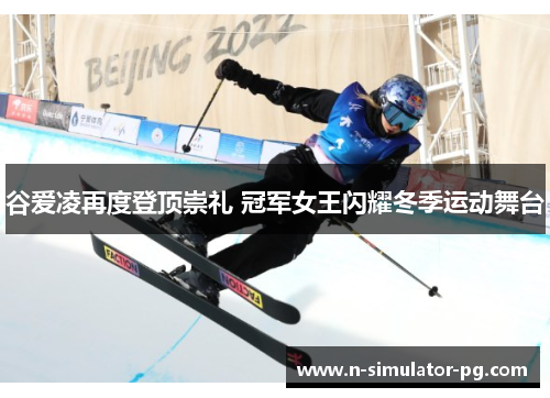 谷爱凌再度登顶崇礼 冠军女王闪耀冬季运动舞台 谷爱凌再度登顶崇礼 冠军女王闪耀冬季运动舞台