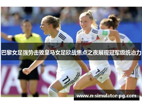 巴黎女足强势击败皇马女足欧战焦点之夜展现冠军级统治力 巴黎女足强势击败皇马女足欧战焦点之夜展现冠军级统治力