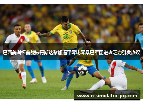 巴西美洲杯首战被哥斯达黎加逼平零比零桑巴军团进攻乏力引发热议 巴西美洲杯首战被哥斯达黎加逼平零比零桑巴军团进攻乏力引发热议