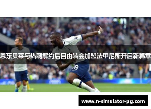 恩东贝莱与热刺解约后自由转会加盟法甲尼斯开启新篇章