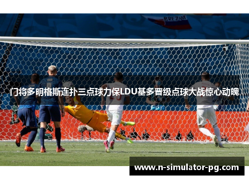 门将多明格斯连扑三点球力保LDU基多晋级点球大战惊心动魄