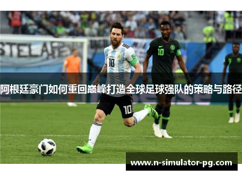 阿根廷豪门如何重回巅峰打造全球足球强队的策略与路径